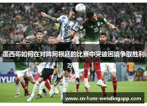 墨西哥如何在对阵阿根廷的比赛中突破困境争取胜利