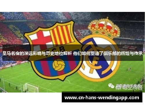 皇马名宿的深远影响与历史地位解析 他们如何塑造了俱乐部的辉煌与传承