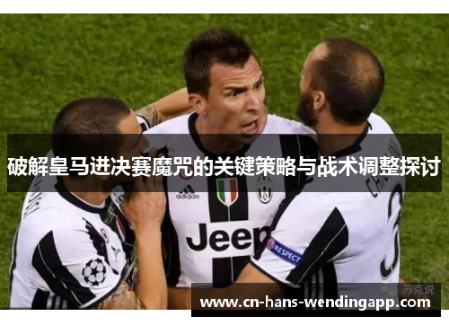 破解皇马进决赛魔咒的关键策略与战术调整探讨