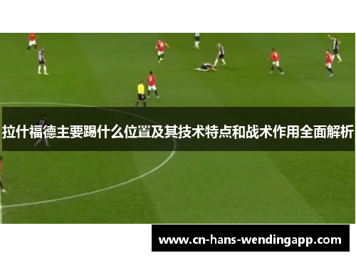 拉什福德主要踢什么位置及其技术特点和战术作用全面解析