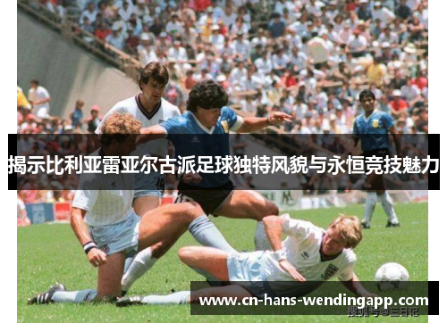 揭示比利亚雷亚尔古派足球独特风貌与永恒竞技魅力