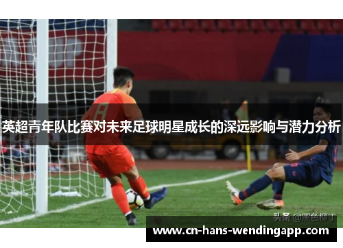 英超青年队比赛对未来足球明星成长的深远影响与潜力分析