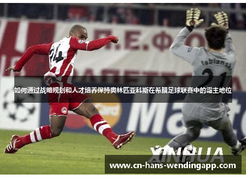 如何通过战略规划和人才培养保持奥林匹亚科斯在希腊足球联赛中的霸主地位