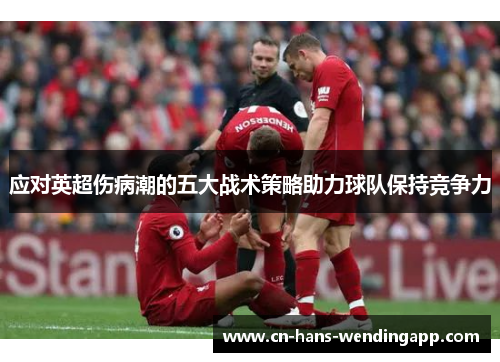 应对英超伤病潮的五大战术策略助力球队保持竞争力 应对英超伤病潮的五大战术策略助力球队保持竞争力