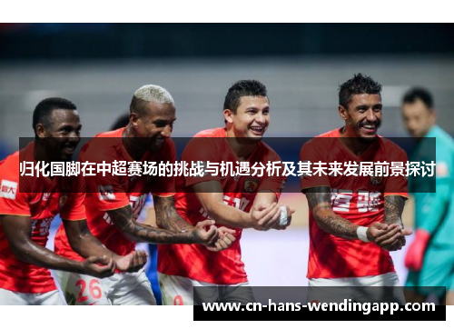 归化国脚在中超赛场的挑战与机遇分析及其未来发展前景探讨 归化国脚在中超赛场的挑战与机遇分析及其未来发展前景探讨