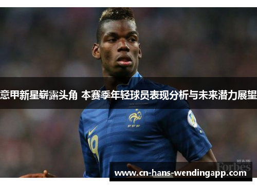 意甲新星崭露头角 本赛季年轻球员表现分析与未来潜力展望