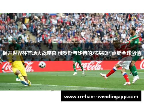 揭开世界杯首场大战序幕 俄罗斯与沙特的对决如何点燃全球激情