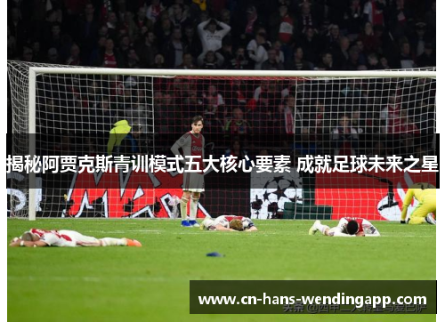 揭秘阿贾克斯青训模式五大核心要素 成就足球未来之星 揭秘阿贾克斯青训模式五大核心要素 成就足球未来之星