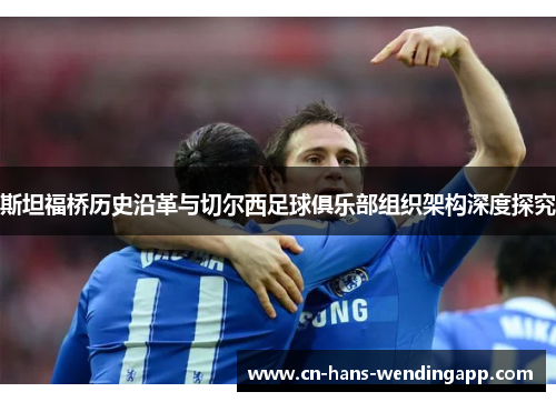斯坦福桥历史沿革与切尔西足球俱乐部组织架构深度探究