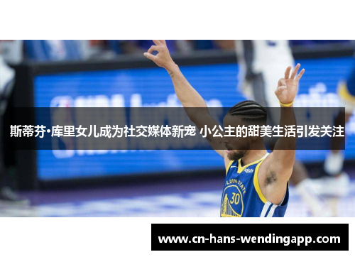 斯蒂芬·库里女儿成为社交媒体新宠 小公主的甜美生活引发关注 斯蒂芬·库里女儿成为社交媒体新宠 小公主的甜美生活引发关注