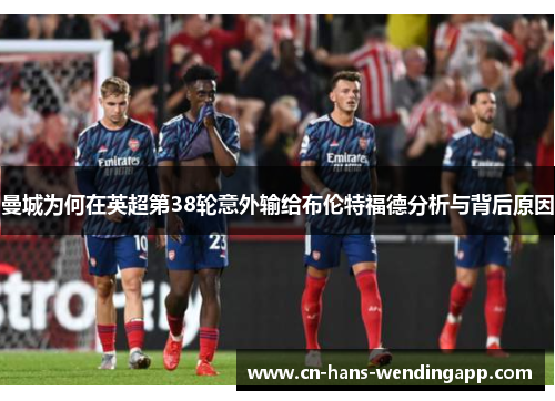 曼城为何在英超第38轮意外输给布伦特福德分析与背后原因