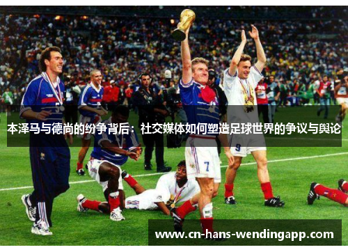 本泽马与德尚的纷争背后:社交媒体如何塑造足球世界的争议与舆论 本泽马与德尚的纷争背后:社交媒体如何塑造足球世界的争议与舆论