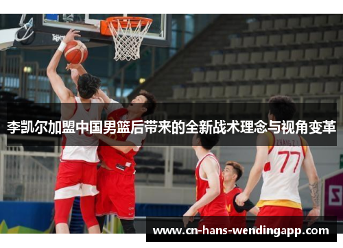 李凯尔加盟中国男篮后带来的全新战术理念与视角变革 李凯尔加盟中国男篮后带来的全新战术理念与视角变革