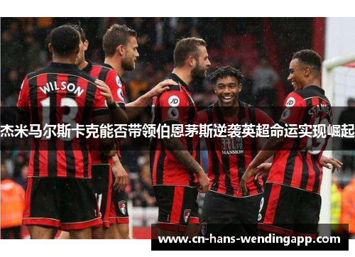 杰米马尔斯卡克能否带领伯恩茅斯逆袭英超命运实现崛起