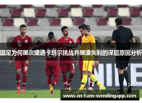 国足为何屡次遭遇卡塔尔挑战并屡遭失利的深层原因分析