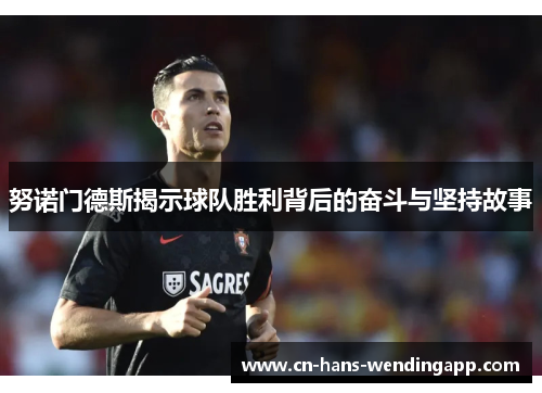 努诺门德斯揭示球队胜利背后的奋斗与坚持故事