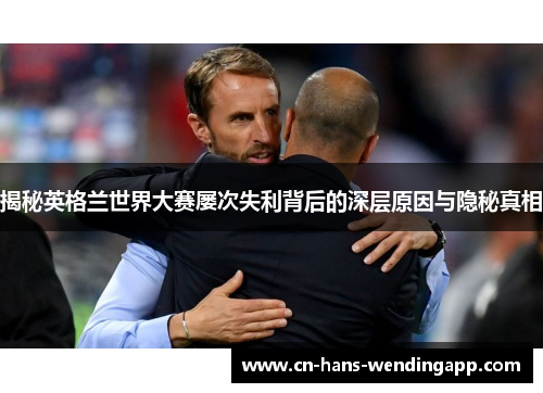 揭秘英格兰世界大赛屡次失利背后的深层原因与隐秘真相