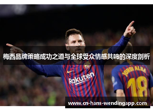 梅西品牌策略成功之道与全球受众情感共鸣的深度剖析