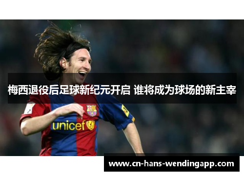 梅西退役后足球新纪元开启 谁将成为球场的新主宰 梅西退役后足球新纪元开启 谁将成为球场的新主宰