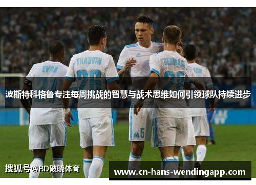 波斯特科格鲁专注每周挑战的智慧与战术思维如何引领球队持续进步