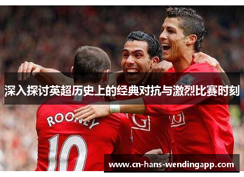深入探讨英超历史上的经典对抗与激烈比赛时刻 深入探讨英超历史上的经典对抗与激烈比赛时刻