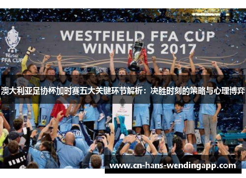 澳大利亚足协杯加时赛五大关键环节解析：决胜时刻的策略与心理博弈