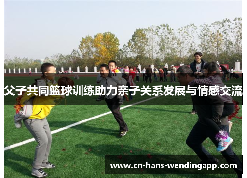 父子共同篮球训练助力亲子关系发展与情感交流