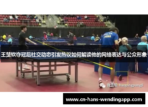 王楚钦夺冠后社交动态引发热议如何解读他的网络表达与公众形象