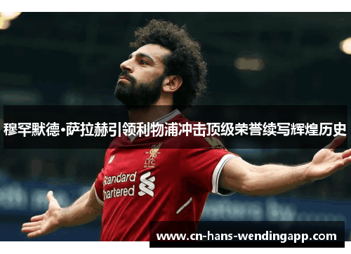 穆罕默德·萨拉赫引领利物浦冲击顶级荣誉续写辉煌历史