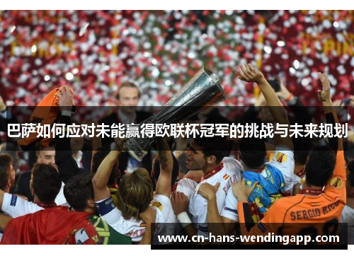 巴萨如何应对未能赢得欧联杯冠军的挑战与未来规划