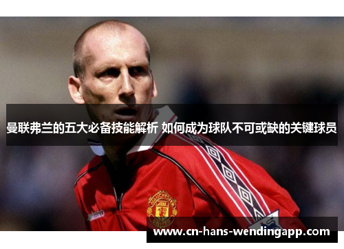 曼联弗兰的五大必备技能解析 如何成为球队不可或缺的关键球员