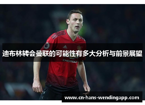 迪布林转会曼联的可能性有多大分析与前景展望