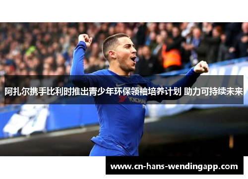 阿扎尔携手比利时推出青少年环保领袖培养计划 助力可持续未来