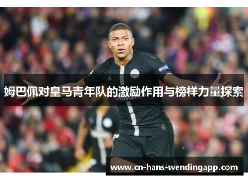 姆巴佩对皇马青年队的激励作用与榜样力量探索