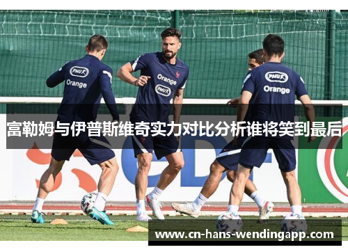 富勒姆与伊普斯维奇实力对比分析谁将笑到最后