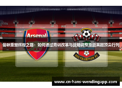 曼联重塑辉煌之路：如何通过青训改革与战略调整重返英超顶尖行列