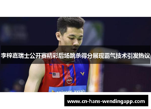 李梓嘉瑞士公开赛精彩后场跳杀得分展现霸气技术引发热议