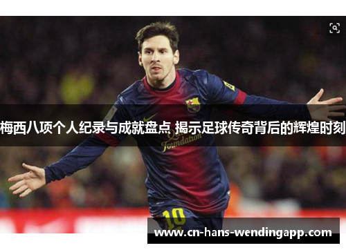 梅西八项个人纪录与成就盘点 揭示足球传奇背后的辉煌时刻
