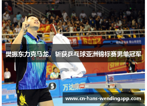 樊振东力克马龙，斩获乒乓球亚洲锦标赛男单冠军