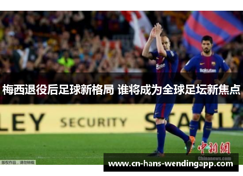 梅西退役后足球新格局 谁将成为全球足坛新焦点
