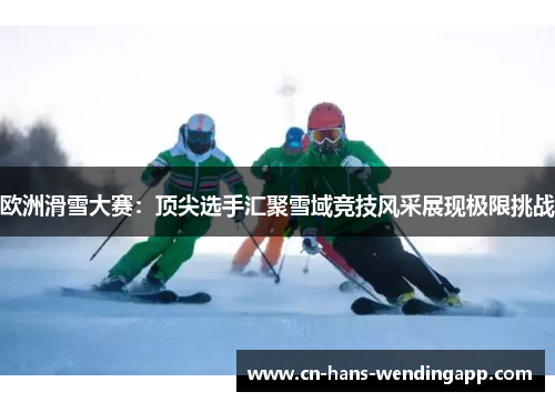 欧洲滑雪大赛:顶尖选手汇聚雪域竞技风采展现极限挑战 欧洲滑雪大赛:顶尖选手汇聚雪域竞技风采展现极限挑战