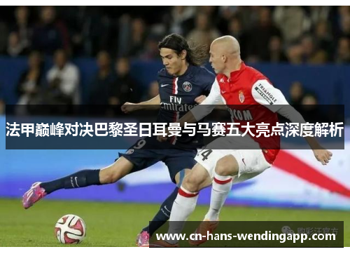 法甲巅峰对决巴黎圣日耳曼与马赛五大亮点深度解析