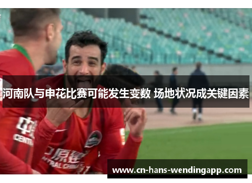 河南队与申花比赛可能发生变数 场地状况成关键因素