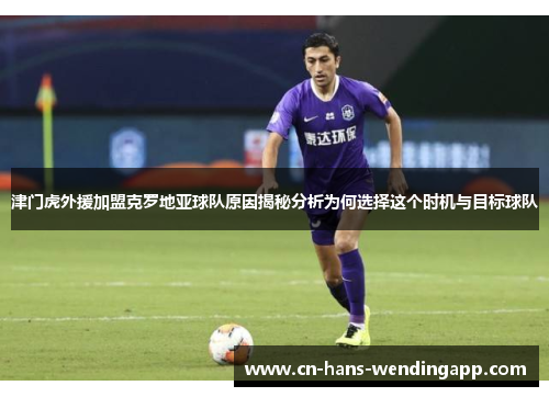 津门虎外援加盟克罗地亚球队原因揭秘分析为何选择这个时机与目标球队