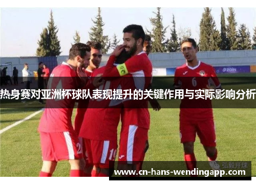 热身赛对亚洲杯球队表现提升的关键作用与实际影响分析