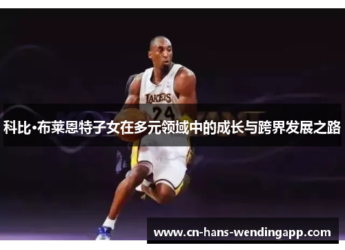 科比·布莱恩特子女在多元领域中的成长与跨界发展之路 科比·布莱恩特子女在多元领域中的成长与跨界发展之路