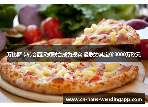 万比萨卡转会西汉姆联合成为现实 曼联为其定价3000万欧元