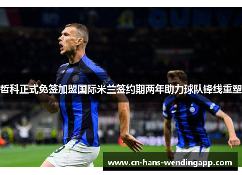 哲科正式免签加盟国际米兰签约期两年助力球队锋线重塑