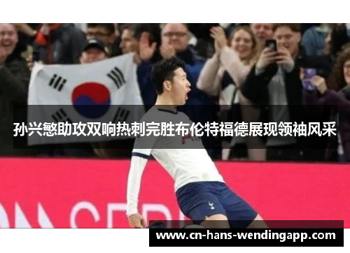 孙兴慜助攻双响热刺完胜布伦特福德展现领袖风采 孙兴慜助攻双响热刺完胜布伦特福德展现领袖风采