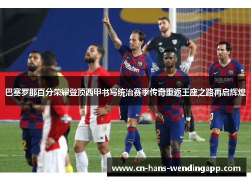 巴塞罗那百分荣耀登顶西甲书写统治赛季传奇重返王座之路再启辉煌